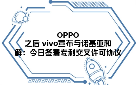 OPPO之后 vivo宣布与诺基亚和解：今日签署专利交叉许可协议