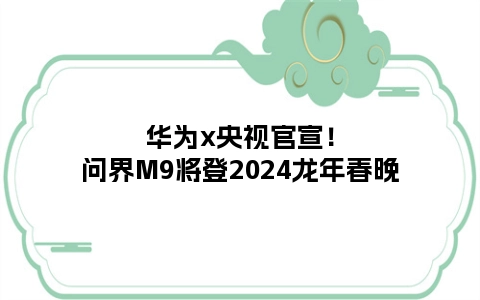 华为x央视官宣！问界M9将登2024龙年春晚