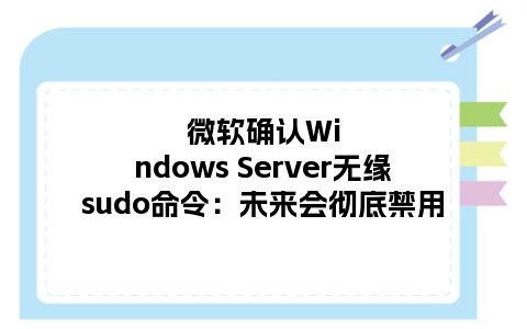 微软确认Windows Server无缘sudo命令：未来会彻底禁用