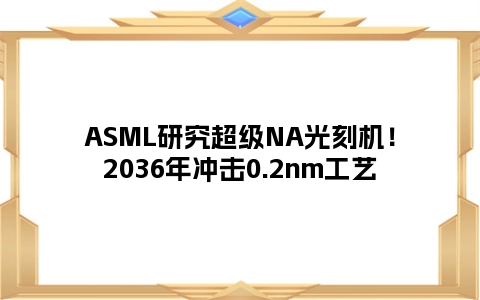 ASML研究超级NA光刻机！2036年冲击0.2nm工艺
