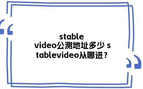 stable video公测地址多少 stablevideo从哪进？