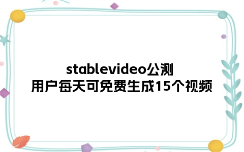 stablevideo公测 用户每天可免费生成15个视频