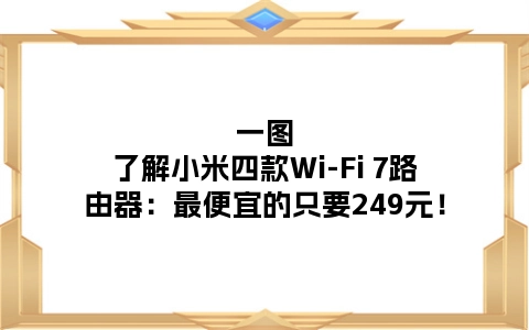 一图了解小米四款Wi-Fi 7路由器：最便宜的只要249元！