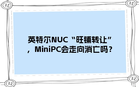 英特尔NUC“旺铺转让”，MiniPC会走向消亡吗？