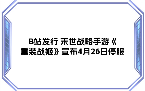 B站发行 末世战略手游《重装战姬》宣布4月26日停服