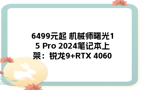 6499元起 机械师曙光15 Pro 2024笔记本上架：锐龙9+RTX 4060
