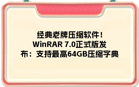 经典老牌压缩软件！WinRAR 7.0正式版发布：支持最高64GB压缩字典