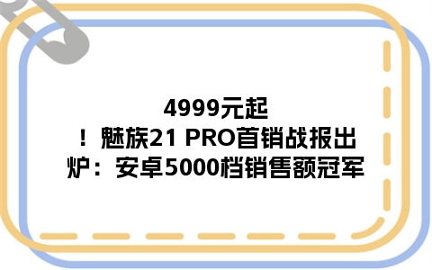 4999元起！魅族21 PRO首销战报出炉：安卓5000档销售额冠军