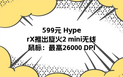 599元 HyperX推出旋火2 mini无线鼠标：最高26000 DPI