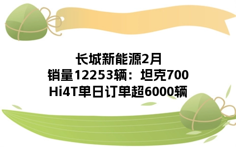 长城新能源2月销量12253辆：坦克700Hi4T单日订单超6000辆