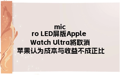 micro LED屏版Apple Watch Ultra将取消 苹果认为成本与收益不成正比