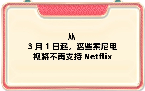 从 3 月 1 日起，这些索尼电视将不再支持 Netflix