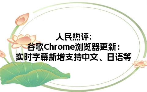 人民热评:谷歌Chrome浏览器更新：实时字幕新增支持中文、日语等