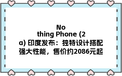 Nothing Phone (2a) 印度发布：独特设计搭配强大性能，售价约2086元起