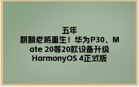 五年麒麟老将重生！华为P30、Mate 20等20款设备升级HarmonyOS 4正式版