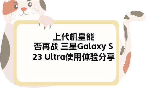 上代机皇能否再战 三星Galaxy S23 Ultra使用体验分享