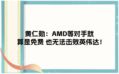 黄仁勋：AMD等对手就算是免费 也无法击败英伟达！