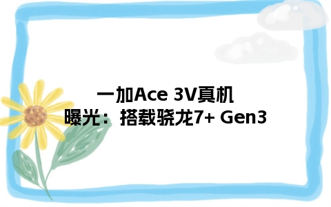 一加Ace 3V真机曝光：搭载骁龙7+ Gen3