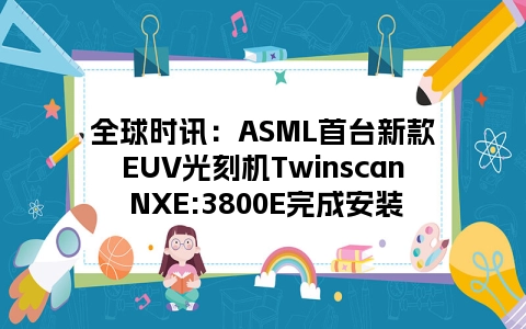 全球时讯：ASML首台新款EUV光刻机Twinscan NXE:3800E完成安装