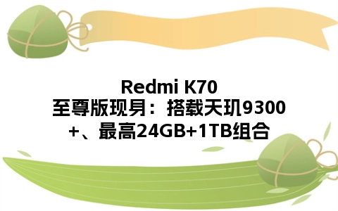 Redmi K70至尊版现身：搭载天玑9300+、最高24GB+1TB组合
