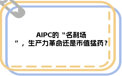 AIPC的“名利场”，生产力革命还是市值猛药？