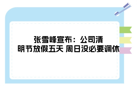 张雪峰宣布：公司清明节放假五天 周日没必要调休