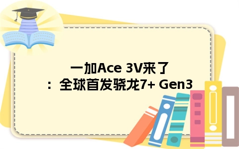 一加Ace 3V来了：全球首发骁龙7+ Gen3