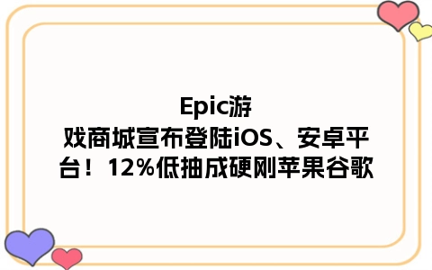 Epic游戏商城宣布登陆iOS、安卓平台！12%低抽成硬刚苹果谷歌