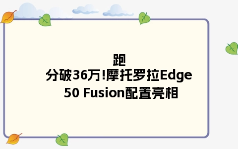 跑分破36万!摩托罗拉Edge 50 Fusion配置亮相