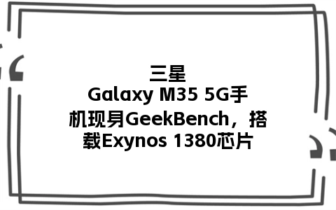 三星Galaxy M35 5G手机现身GeekBench，搭载Exynos 1380芯片