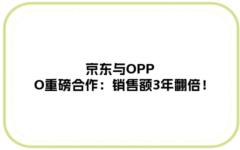 京东与OPPO重磅合作：销售额3年翻倍！