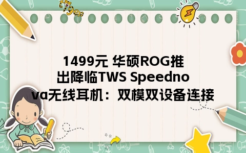1499元 华硕ROG推出降临TWS Speednova无线耳机：双模双设备连接