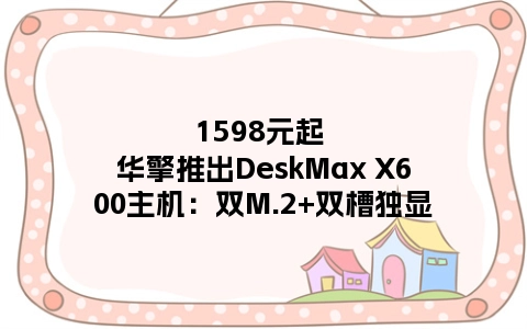 1598元起 华擎推出DeskMax X600主机：双M.2+双槽独显