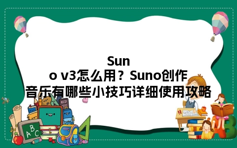 Suno v3怎么用？Suno创作音乐有哪些小技巧详细使用攻略
