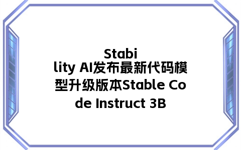 Stability AI发布最新代码模型升级版本Stable Code Instruct 3B
