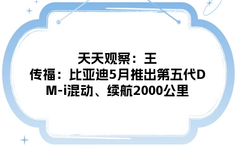 天天观察：王传福：比亚迪5月推出第五代DM-i混动、续航2000公里