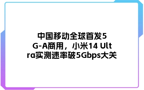 中国移动全球首发5G-A商用，小米14 Ultra实测速率破5Gbps大关