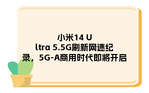 小米14 Ultra 5.5G刷新网速纪录，5G-A商用时代即将开启