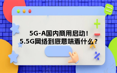 5G-A国内商用启动！5.5G网络到底意味着什么？