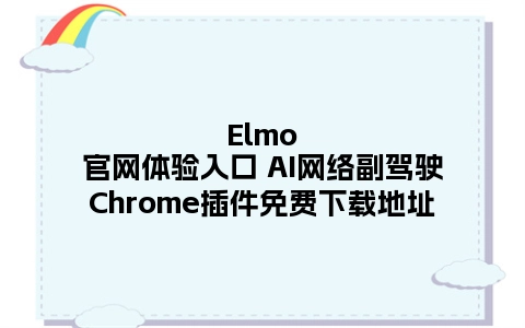 Elmo官网体验入口 AI网络副驾驶Chrome插件免费下载地址
