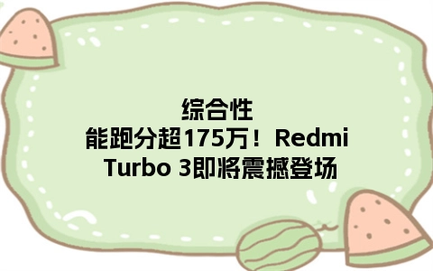 综合性能跑分超175万！Redmi Turbo 3即将震撼登场