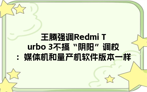 王腾强调Redmi Turbo 3不搞“阴阳”调校：媒体机和量产机软件版本一样