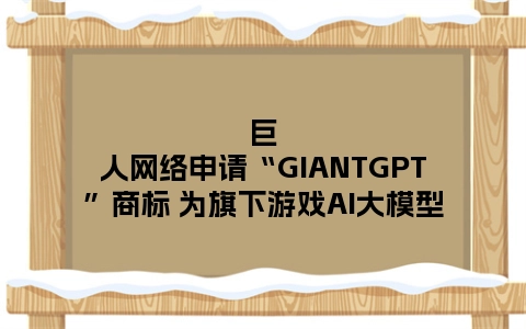 巨人网络申请“GIANTGPT”商标 为旗下游戏AI大模型