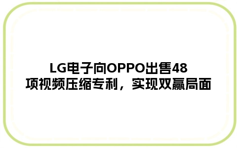LG电子向OPPO出售48项视频压缩专利，实现双赢局面