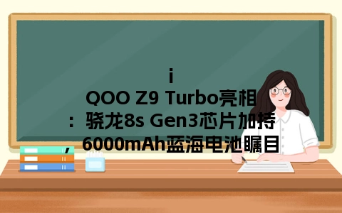iQOO Z9 Turbo亮相：骁龙8s Gen3芯片加持，6000mAh蓝海电池瞩目