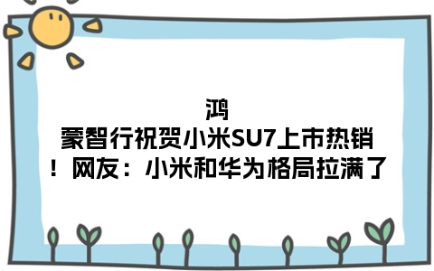 鸿蒙智行祝贺小米SU7上市热销！网友：小米和华为格局拉满了