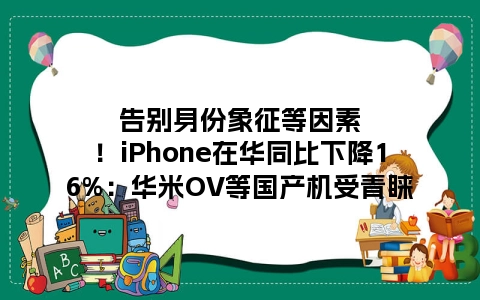 告别身份象征等因素！iPhone在华同比下降16%：华米OV等国产机受青睐