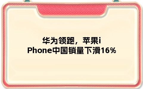 华为领跑，苹果iPhone中国销量下滑16%