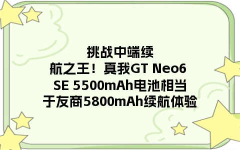 挑战中端续航之王！真我GT Neo6 SE 5500mAh电池相当于友商5800mAh续航体验