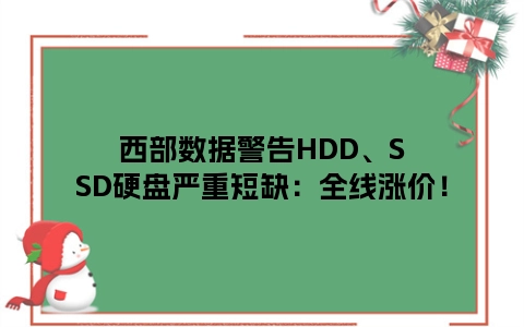 西部数据警告HDD、SSD硬盘严重短缺：全线涨价！